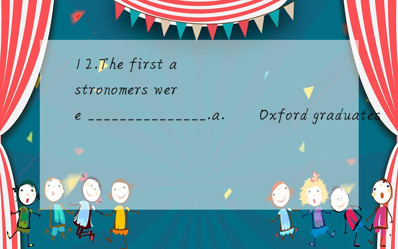 12.The first astronomers were _______________.a.      Oxford graduates        b.      the astronautsc.      from ancient            d.      part of the       civilizations                   Renaissance