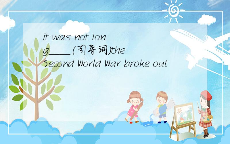 it was not long____（引导词）the Second World War broke out