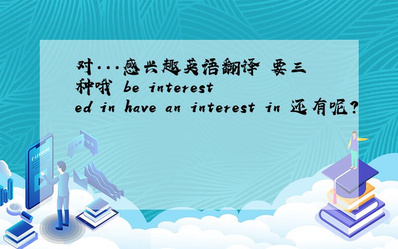 对···感兴趣英语翻译 要三种哦 be interested in have an interest in 还有呢?