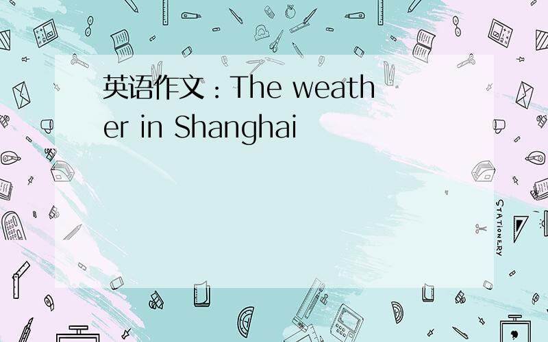 英语作文：The weather in Shanghai
