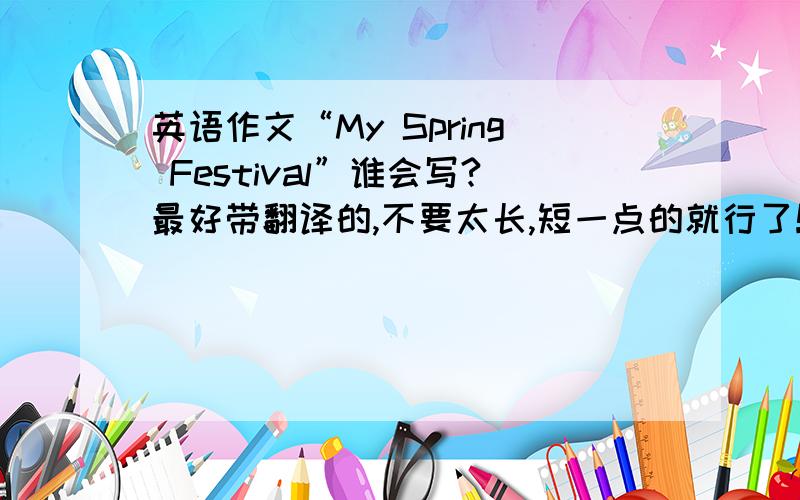 英语作文“My Spring Festival”谁会写?最好带翻译的,不要太长,短一点的就行了!谢谢!
