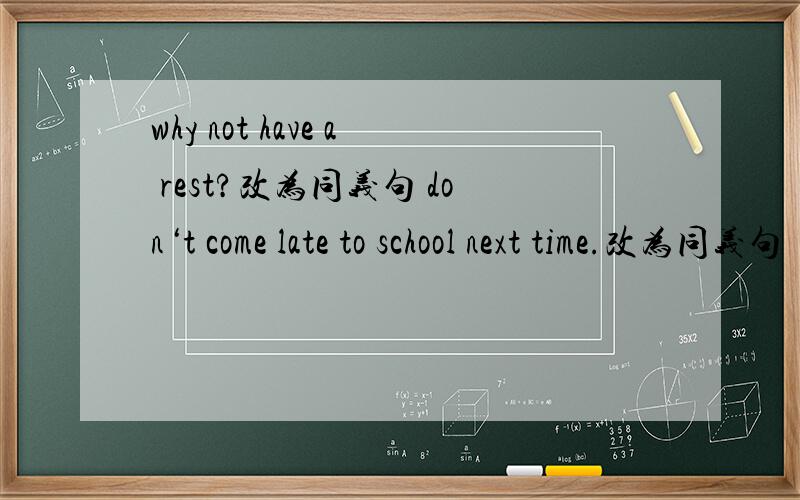 why not have a rest?改为同义句 don‘t come late to school next time.改为同义句