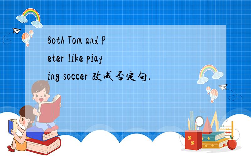Both Tom and Peter like piaying soccer 改成否定句.