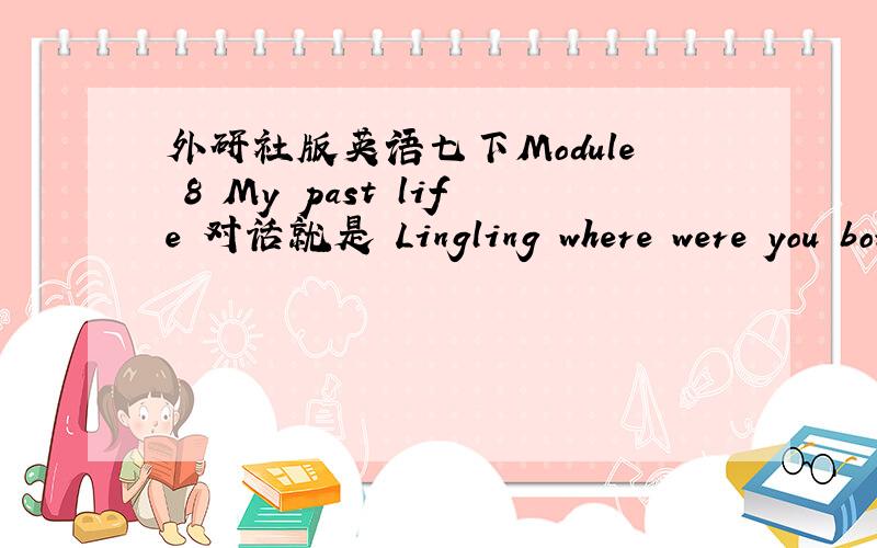 外研社版英语七下Module 8 My past life 对话就是 Lingling where were you born 的内个,翻译!