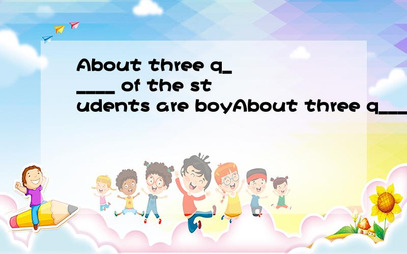 About three q_____ of the students are boyAbout three q_____ of the students are boys in our class.