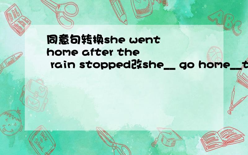 同意句转换she went home after the rain stopped改she__ go home__the rain stooped