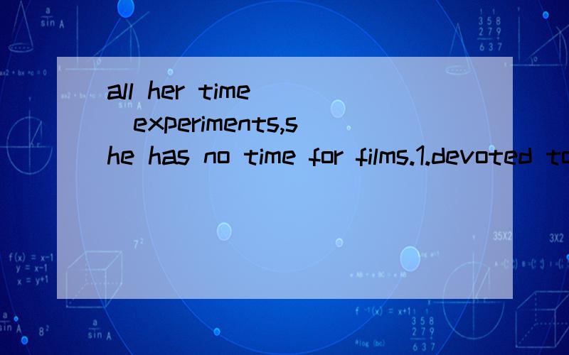 all her time___experiments,she has no time for films.1.devoted to doing2.devoting to doing