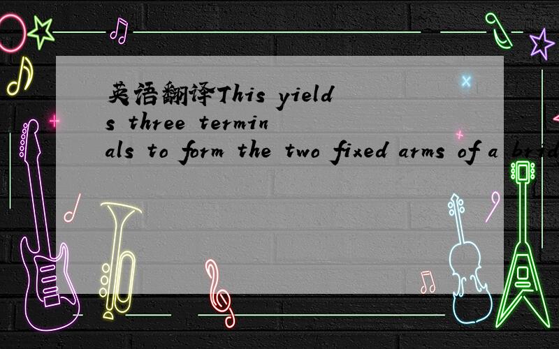 英语翻译This yields three terminals to form the two fixed arms of a bridge.这里的yield应该翻译成什么?这个词的本意是屈服,生产……不过好像不太恰当.