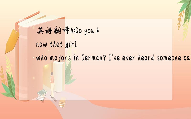 英语翻译A:Do you know that girl who majors in German?I've ever heard someone call her 
