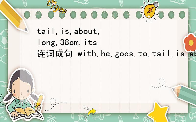 tail,is,about,long,38cm,its 连词成句 with,he,goes,to,tail,is,about,long,38cm,its 连词成句with,he,goes,to,the,friends,park,his 连词成句When,s the weather like today.按实际回答问题