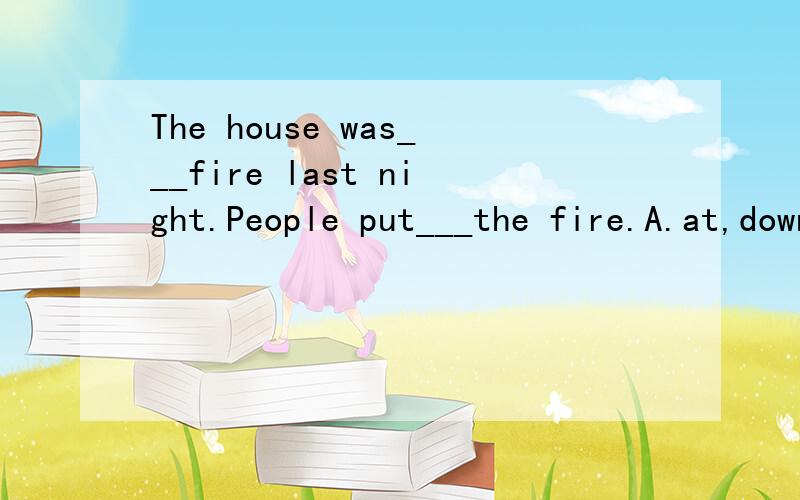 The house was___fire last night.People put___the fire.A.at,down B.in,out C.on,out D.on,down