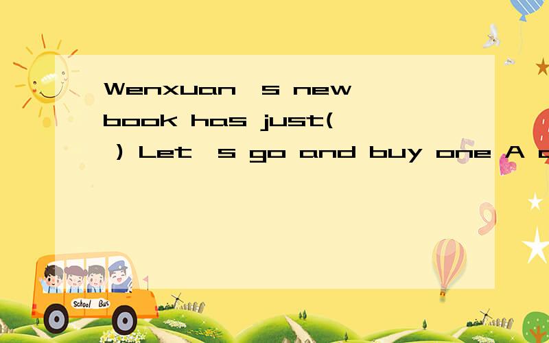 Wenxuan's new book has just( ) Let's go and buy one A come over B come down C come on D come outWenxuan's new book has just( ) Let's go and buy one!A.come over B.come downC.come on D.come out