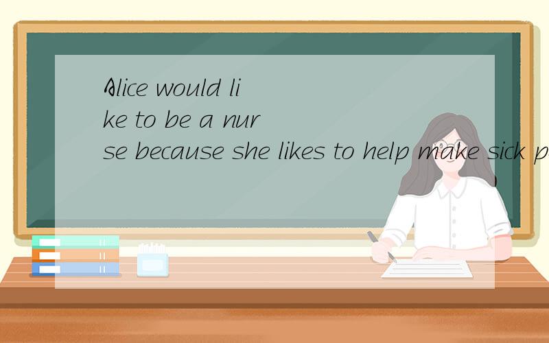 Alice would like to be a nurse because she likes to help make sick people better.画线从because开始划到better,这是一句划线部分提问.今天要交的作业,