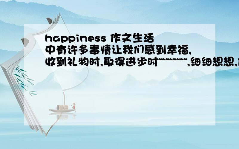 happiness 作文生活中有许多事情让我们感到幸福,收到礼物时,取得进步时~~~~~~~~,细细想想,你会发现幸福就在我们身边             80词左右急急急急 ,80词 。happiness为题的作文，不是翻译