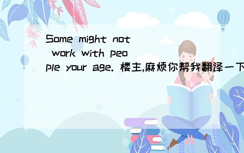 Some might not work with people your age. 楼主,麻烦你帮我翻译一下!