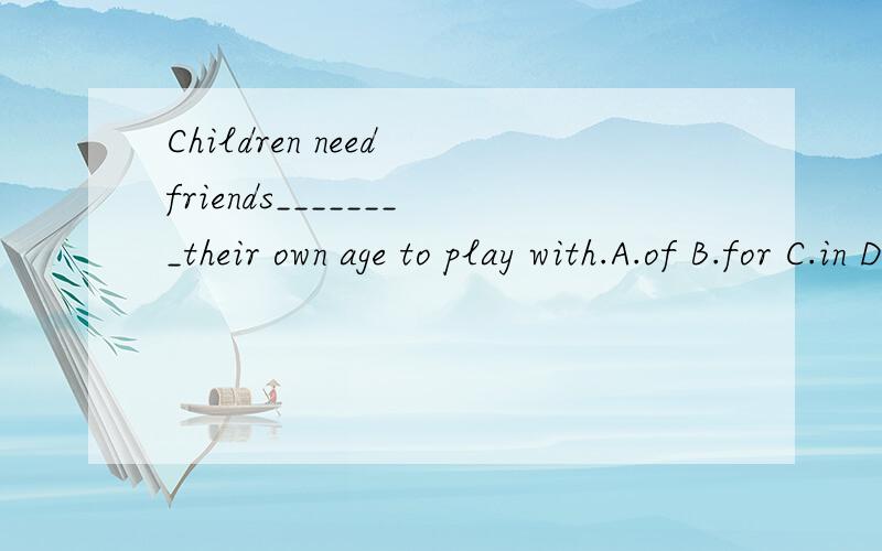 Children need friends________their own age to play with.A.of B.for C.in D.at（1）为什么不选C,（2）在一个年龄段怎么说?