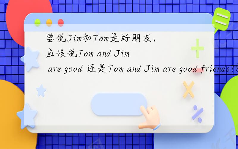 要说Jim和Tom是好朋友,应该说Tom and Jim are good 还是Tom and Jim are good friends?就是说friend后加不加s?