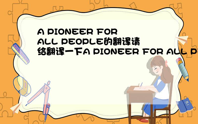 A PIONEER FOR ALL PEOPLE的翻译请给翻译一下A PIONEER FOR ALL PEOPLE的阅读翻译