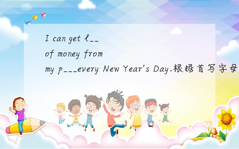 I can get l__ of money from my p___every New Year's Day.根据首写字母填写所缺单词