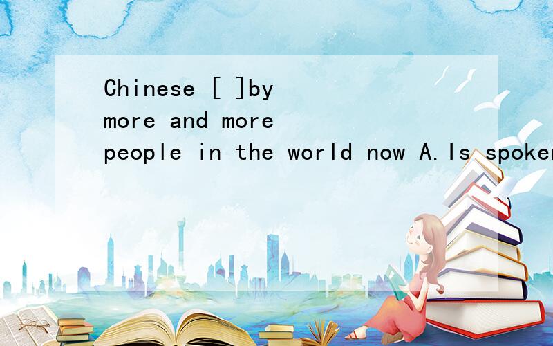 Chinese [ ]by more and more people in the world now A.Is spoken B.is speaking请详细说明好吗【为什么不是B呢】BE 动词加动词的-ING形式