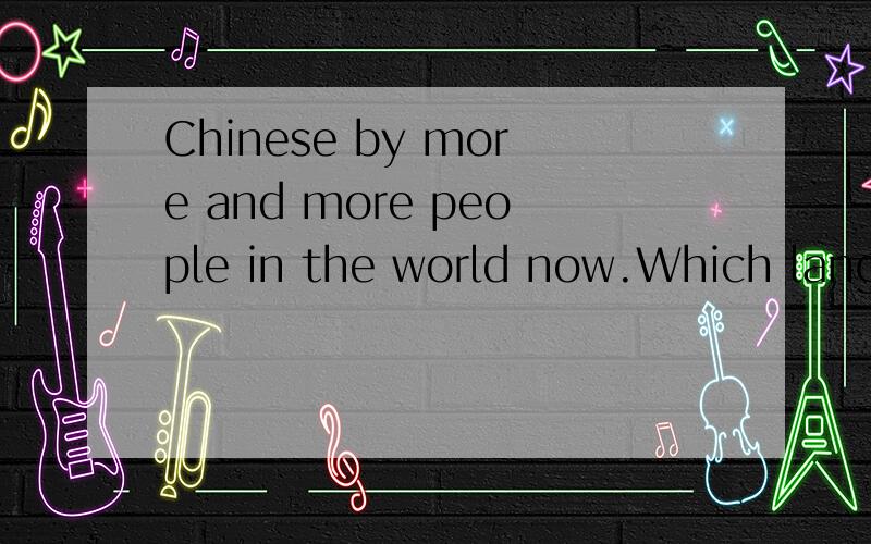 Chinese by more and more people in the world now.Which language has the largest number of seakers?Chinese.It _____ by more and more people in the world now.A.is spoken.B.is speaking.C.speaks.D.spoke.