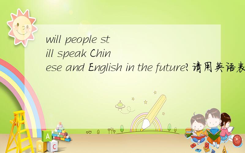 will people still speak Chinese and English in the future?请用英语表达你的看法，我指的是，对于这个问题的看法...