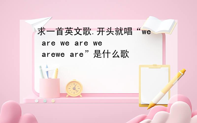 求一首英文歌.开头就唱“we are we are we arewe are”是什么歌