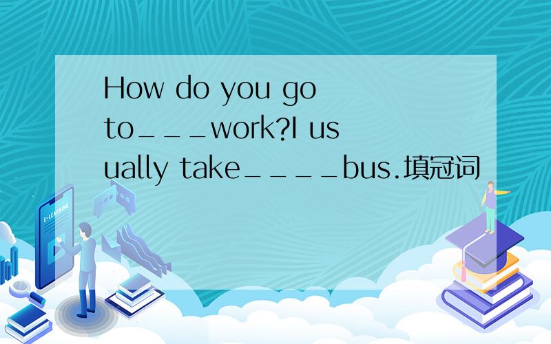 How do you go to___work?I usually take____bus.填冠词