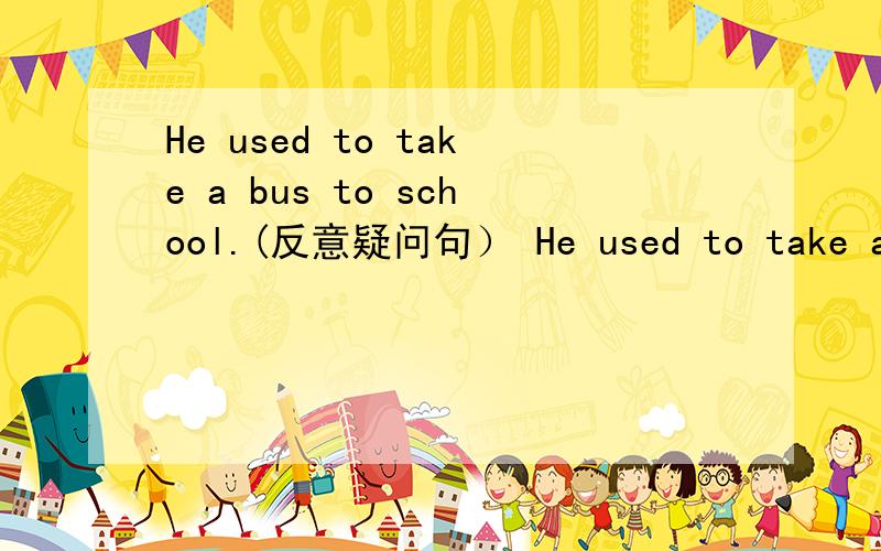 He used to take a bus to school.(反意疑问句） He used to take a bus to school,______?