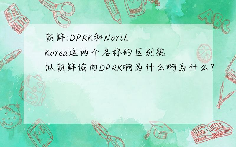 朝鲜:DPRK和North Korea这两个名称的区别貌似朝鲜偏向DPRK啊为什么啊为什么?
