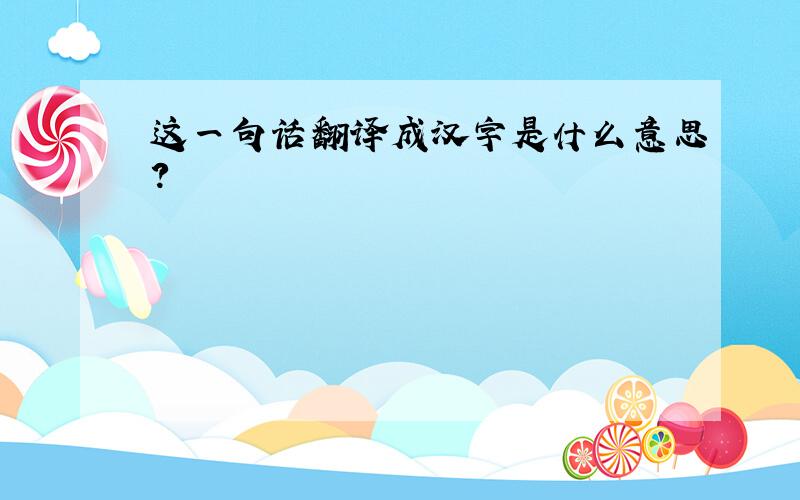 这一句话翻译成汉字是什么意思?