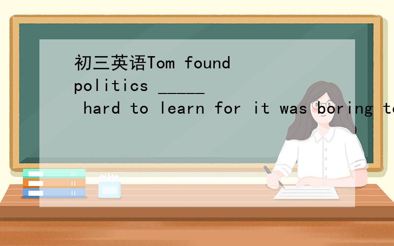 初三英语Tom found politics _____ hard to learn for it was boring to him.A.are B.was C.has D.have