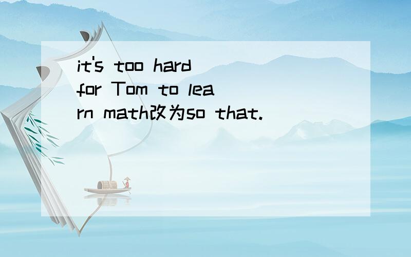 it's too hard for Tom to learn math改为so that.