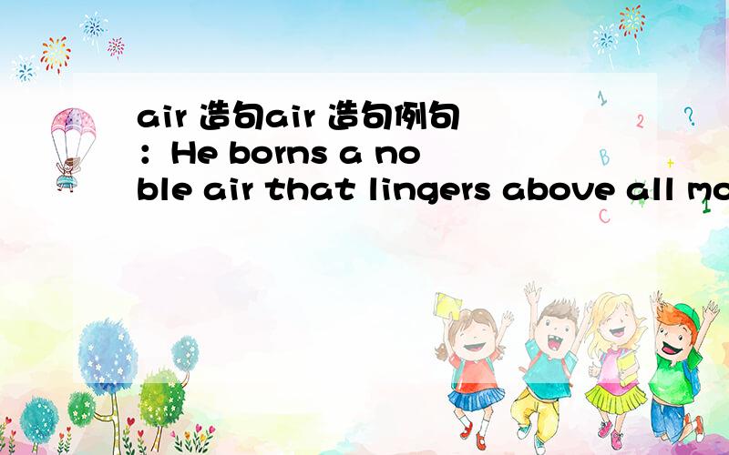 air 造句air 造句例句：He borns a noble air that lingers above all mountains and plains,otherwise you can find it nowhere on the earth.有语病，修改如下。He borns a kind of noble air that lingers above all mountains and plains,otherwise