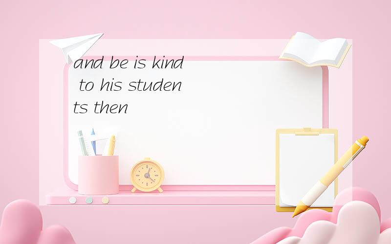 and be is kind to his students then