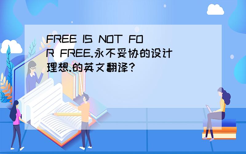 FREE IS NOT FOR FREE.永不妥协的设计理想.的英文翻译?