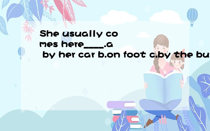 She usually comes here____.a by her car b.on foot c.by the bus d.ride her bicycle