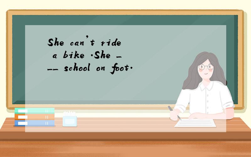 She can't ride a bike .She ___ school on foot.