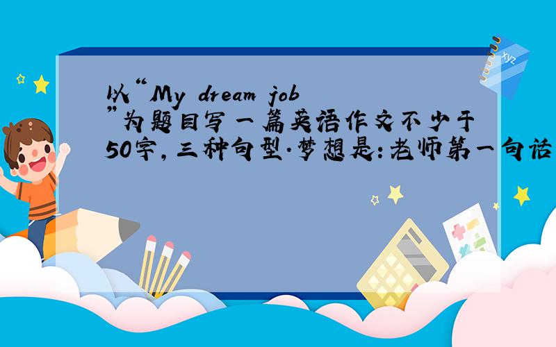 以“My dream job”为题目写一篇英语作文不少于50字,三种句型.梦想是：老师第一句话是：My dream job is teacher.记住!
