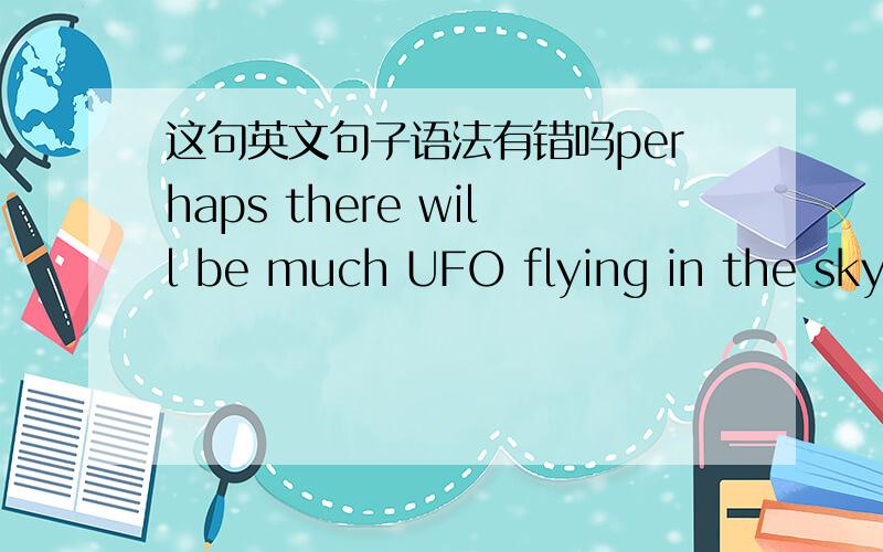 这句英文句子语法有错吗perhaps there will be much UFO flying in the sky