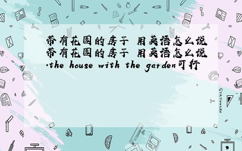 带有花园的房子 用英语怎么说带有花园的房子 用英语怎么说.the house with the garden可行