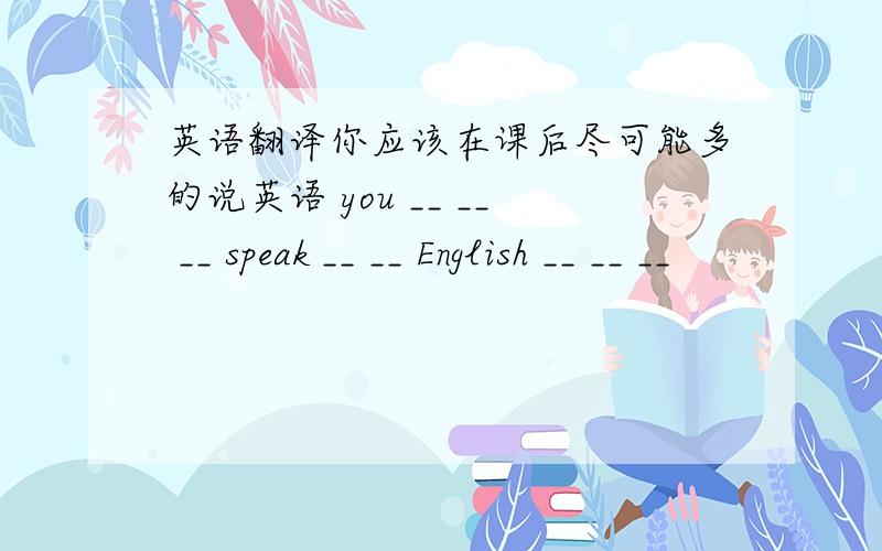 英语翻译你应该在课后尽可能多的说英语 you __ __ __ speak __ __ English __ __ __