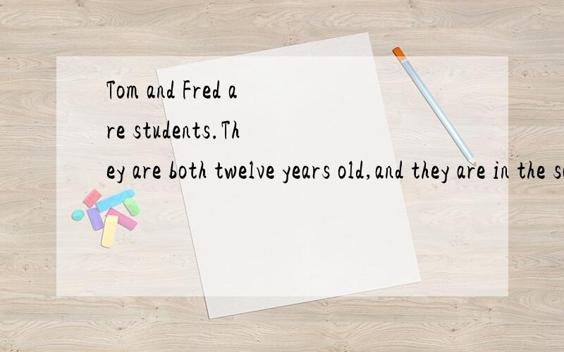 Tom and Fred are students.They are both twelve years old,and they are in the sameclass in their school.Last Friday afternoon they have a fight (打架) in class,and their teacher is very angry.He says to both of them," Stay here after the lesson
