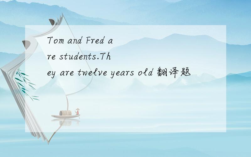 Tom and Fred are students.They are twelve years old 翻译题