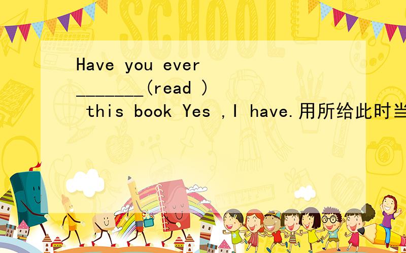 Have you ever _______(read ) this book Yes ,I have.用所给此时当形式 填空