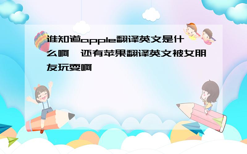 谁知道apple翻译英文是什么啊,还有苹果翻译英文被女朋友玩耍啊