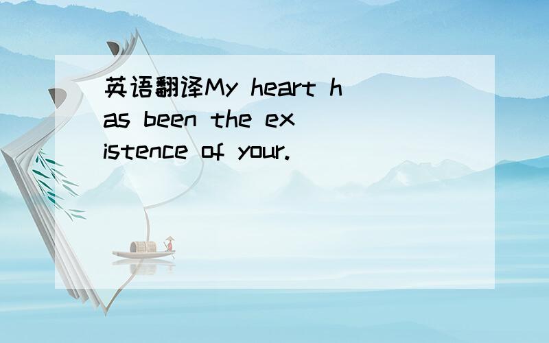 英语翻译My heart has been the existence of your.