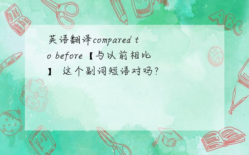 英语翻译compared to before【与以前相比】 这个副词短语对吗?