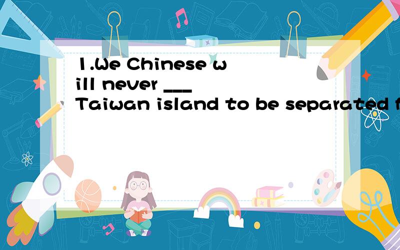 1.We Chinese will never ___ Taiwan island to be separated from the main land of China.agree,hope,allow2.He is so mean a person that every time we were invited to dinner with him he ____ us to share the cost.intended,planned,insisted3.Because of the c