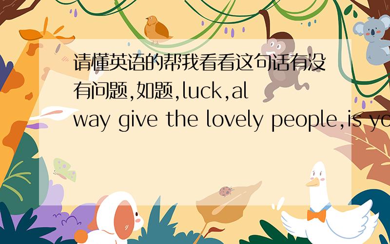 请懂英语的帮我看看这句话有没有问题,如题,luck,alway give the lovely people,is you.